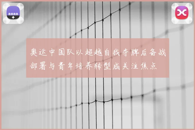 奥运中国队以超越自我夺牌后备战部署与青年培养转型成关注焦点
