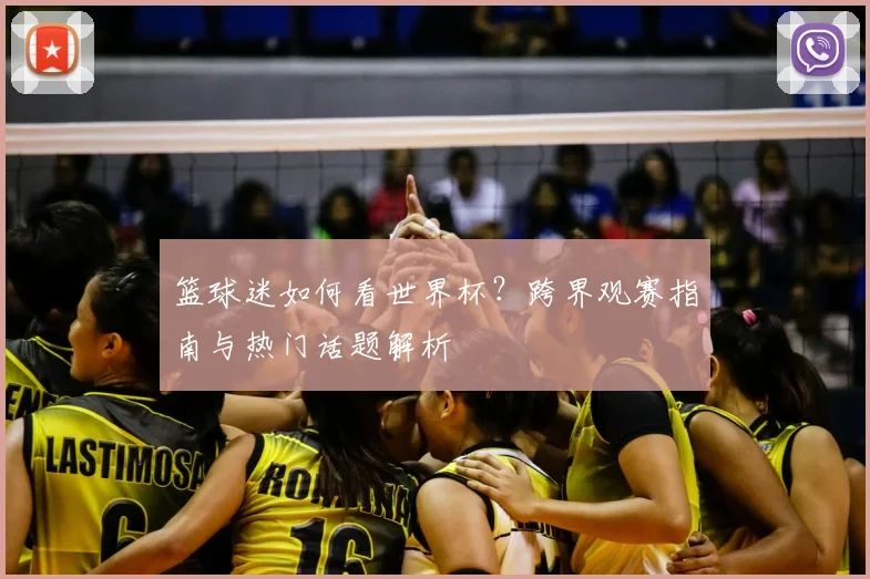 篮球迷如何看世界杯？跨界观赛指南与热门话题解析
