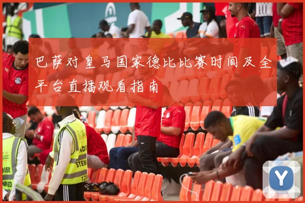 巴萨对皇马国家德比比赛时间及全平台直播观看指南