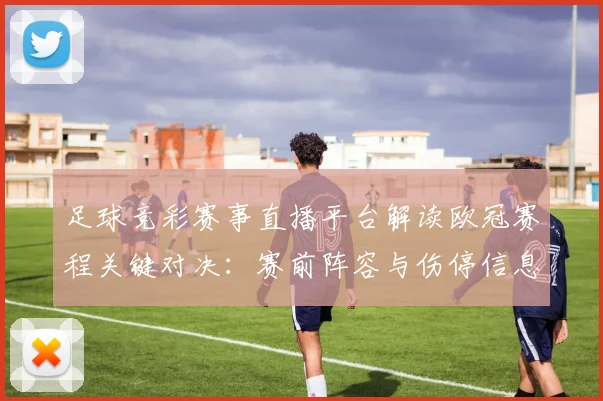 足球竞彩赛事直播平台解读欧冠赛程关键对决：赛前阵容与伤停信息影响投注策略