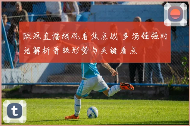 欧冠直播线观看焦点战 多场强强对话解析晋级形势与关键看点