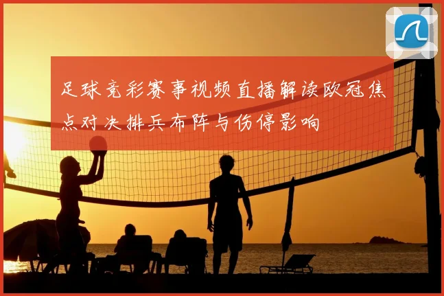 足球竞彩赛事视频直播解读欧冠焦点对决排兵布阵与伤停影响