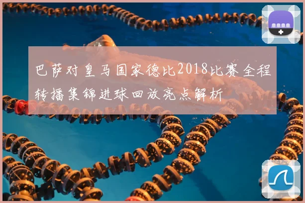 巴萨对皇马国家德比2018比赛全程转播集锦进球回放亮点解析