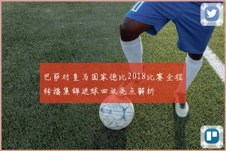 巴萨对皇马国家德比2018比赛全程转播集锦进球回放亮点解析