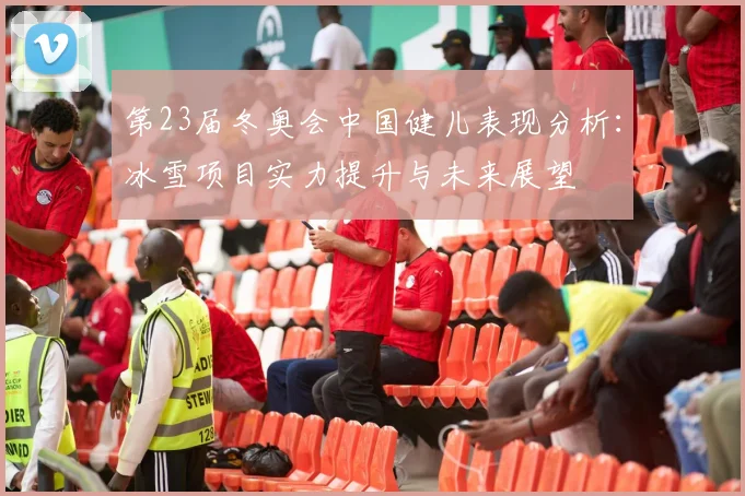 第23届冬奥会中国健儿表现分析：冰雪项目实力提升与未来展望