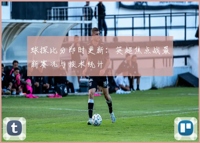 球探比分即时更新：英超焦点战最新赛况与技术统计