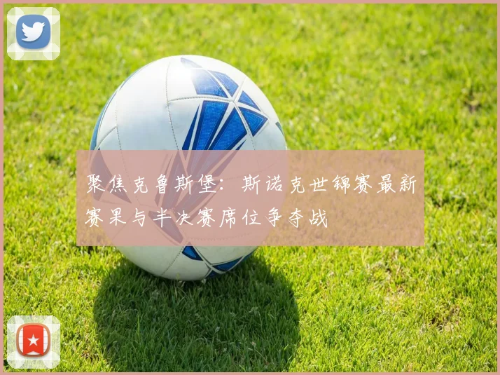 聚焦克鲁斯堡：斯诺克世锦赛最新赛果与半决赛席位争夺战