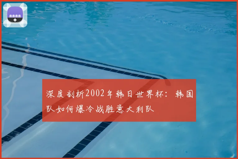 深度剖析2002年韩日世界杯：韩国队如何爆冷战胜意大利队